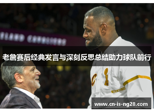 老詹赛后经典发言与深刻反思总结助力球队前行