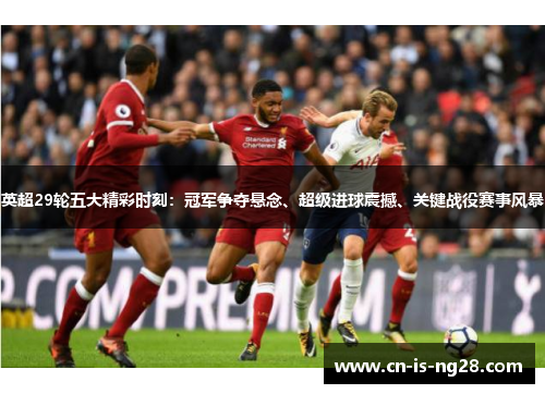 英超29轮五大精彩时刻:冠军争夺悬念、超级进球震撼、关键战役赛事风暴 英超29轮五大精彩时刻:冠军争夺悬念、超级进球震撼、关键战役赛事风暴