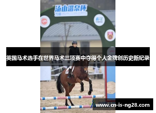英国马术选手在世界马术三项赛中夺得个人金牌创历史新纪录 英国马术选手在世界马术三项赛中夺得个人金牌创历史新纪录