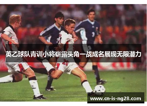 英乙球队青训小将崭露头角一战成名展现无限潜力 英乙球队青训小将崭露头角一战成名展现无限潜力