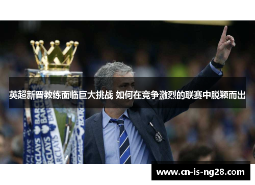 英超新晋教练面临巨大挑战 如何在竞争激烈的联赛中脱颖而出 英超新晋教练面临巨大挑战 如何在竞争激烈的联赛中脱颖而出