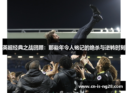 英超经典之战回顾:那些年令人铭记的绝杀与逆转时刻 英超经典之战回顾:那些年令人铭记的绝杀与逆转时刻