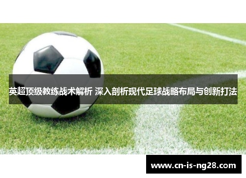 英超顶级教练战术解析 深入剖析现代足球战略布局与创新打法 英超顶级教练战术解析 深入剖析现代足球战略布局与创新打法