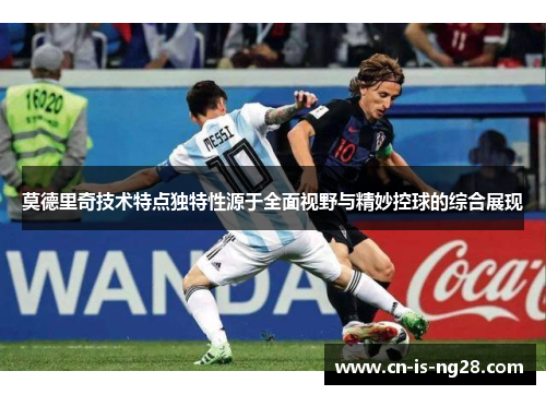 莫德里奇技术特点独特性源于全面视野与精妙控球的综合展现 莫德里奇技术特点独特性源于全面视野与精妙控球的综合展现
