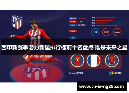 西甲新赛季潜力新星排行榜前十名盘点 谁是未来之星 西甲新赛季潜力新星排行榜前十名盘点 谁是未来之星