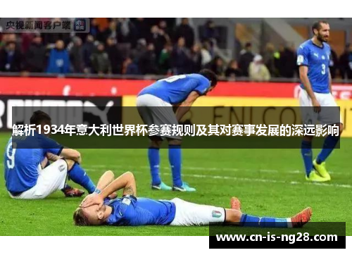 解析1934年意大利世界杯参赛规则及其对赛事发展的深远影响 解析1934年意大利世界杯参赛规则及其对赛事发展的深远影响