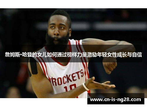 詹姆斯·哈登的女儿如何通过榜样力量激励年轻女性成长与自信 詹姆斯·哈登的女儿如何通过榜样力量激励年轻女性成长与自信
