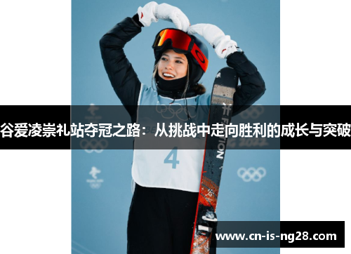 谷爱凌崇礼站夺冠之路:从挑战中走向胜利的成长与突破 谷爱凌崇礼站夺冠之路:从挑战中走向胜利的成长与突破