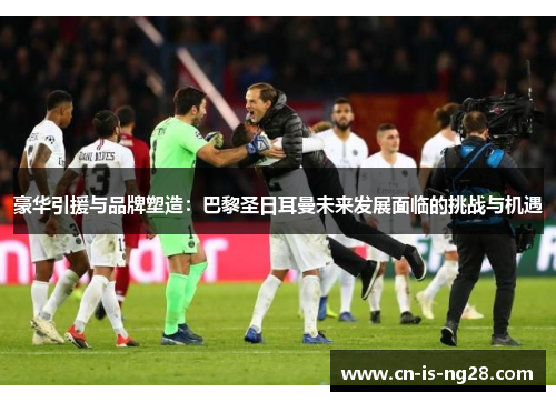 豪华引援与品牌塑造:巴黎圣日耳曼未来发展面临的挑战与机遇 豪华引援与品牌塑造:巴黎圣日耳曼未来发展面临的挑战与机遇