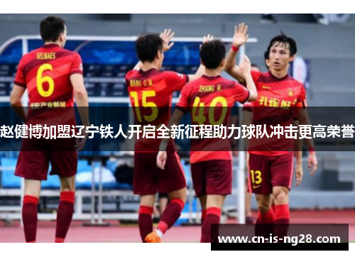 赵健博加盟辽宁铁人开启全新征程助力球队冲击更高荣誉 赵健博加盟辽宁铁人开启全新征程助力球队冲击更高荣誉