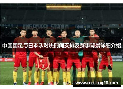 中国国足与日本队对决时间安排及赛事背景详细介绍 中国国足与日本队对决时间安排及赛事背景详细介绍