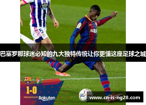 巴塞罗那球迷必知的九大独特传统让你更懂这座足球之城 巴塞罗那球迷必知的九大独特传统让你更懂这座足球之城