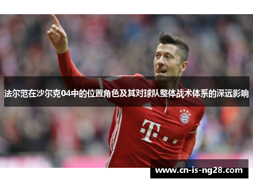 法尔范在沙尔克04中的位置角色及其对球队整体战术体系的深远影响 法尔范在沙尔克04中的位置角色及其对球队整体战术体系的深远影响