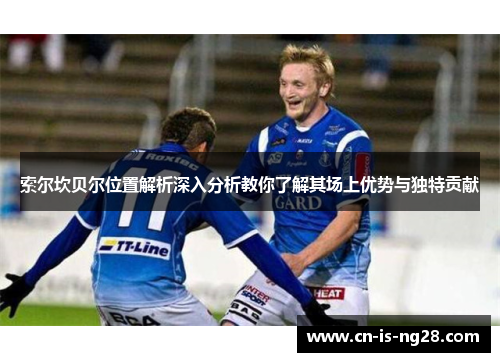 索尔坎贝尔位置解析深入分析教你了解其场上优势与独特贡献 索尔坎贝尔位置解析深入分析教你了解其场上优势与独特贡献