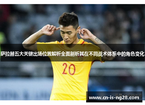 萨拉赫五大关键出场位置解析全面剖析其在不同战术体系中的角色变化 萨拉赫五大关键出场位置解析全面剖析其在不同战术体系中的角色变化