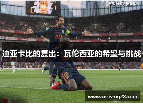 迪亚卡比的复出:瓦伦西亚的希望与挑战 迪亚卡比的复出:瓦伦西亚的希望与挑战
