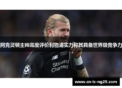 阿克灵顿主帅高度评价利物浦实力称其具备世界级竞争力 阿克灵顿主帅高度评价利物浦实力称其具备世界级竞争力