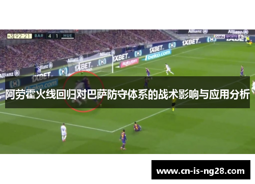 阿劳霍火线回归对巴萨防守体系的战术影响与应用分析 阿劳霍火线回归对巴萨防守体系的战术影响与应用分析