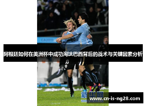 阿根廷如何在美洲杯中成功淘汰巴西背后的战术与关键因素分析 阿根廷如何在美洲杯中成功淘汰巴西背后的战术与关键因素分析