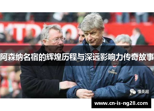 阿森纳名宿的辉煌历程与深远影响力传奇故事 阿森纳名宿的辉煌历程与深远影响力传奇故事