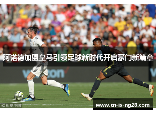 阿诺德加盟皇马引领足球新时代开启豪门新篇章