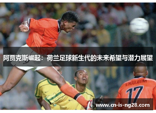 阿贾克斯崛起:荷兰足球新生代的未来希望与潜力展望 阿贾克斯崛起:荷兰足球新生代的未来希望与潜力展望