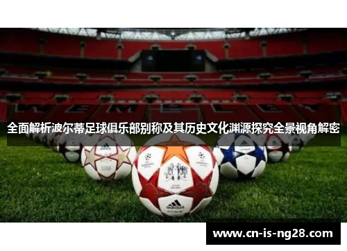 全面解析波尔蒂足球俱乐部别称及其历史文化渊源探究全景视角解密