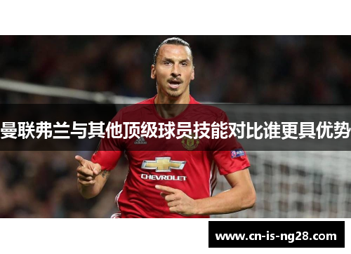 曼联弗兰与其他顶级球员技能对比谁更具优势 曼联弗兰与其他顶级球员技能对比谁更具优势