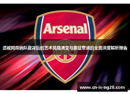 透视阿森纳队徽背后的艺术风格演变与象征意涵的全面深度解析报告