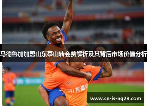 马德鲁加加盟山东泰山转会费解析及其背后市场价值分析