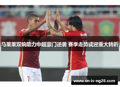 马莱莱双响助力中超豪门逆袭 赛季走势或迎重大转折 马莱莱双响助力中超豪门逆袭 赛季走势或迎重大转折