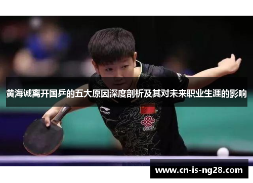 黄海诚离开国乒的五大原因深度剖析及其对未来职业生涯的影响