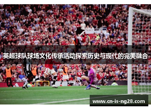 英超球队球场文化传承活动探索历史与现代的完美融合 英超球队球场文化传承活动探索历史与现代的完美融合
