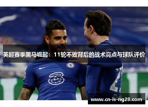 英超赛季黑马崛起：11轮不败背后的战术亮点与球队评价
