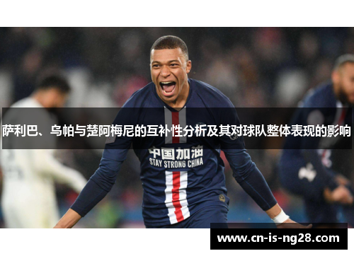 萨利巴、乌帕与楚阿梅尼的互补性分析及其对球队整体表现的影响