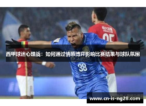 西甲球迷心理战：如何通过情感博弈影响比赛结果与球队氛围