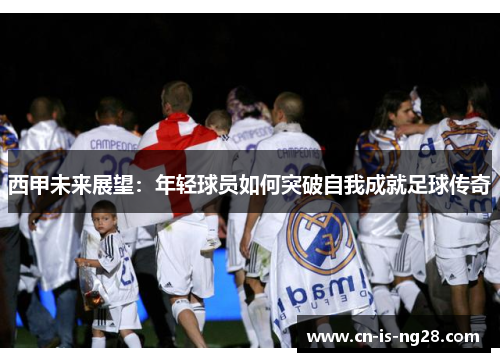 西甲未来展望：年轻球员如何突破自我成就足球传奇