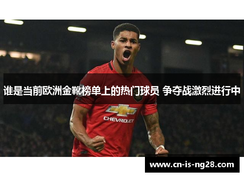 谁是当前欧洲金靴榜单上的热门球员 争夺战激烈进行中
