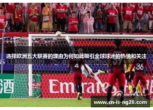 选择欧洲五大联赛的理由为何如此吸引全球球迷的热情和关注 选择欧洲五大联赛的理由为何如此吸引全球球迷的热情和关注