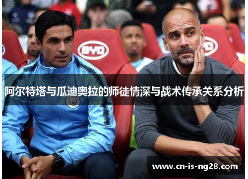 阿尔特塔与瓜迪奥拉的师徒情深与战术传承关系分析