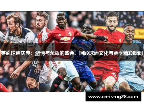 英超球迷庆典：激情与荣耀的盛会，回顾球迷文化与赛季精彩瞬间