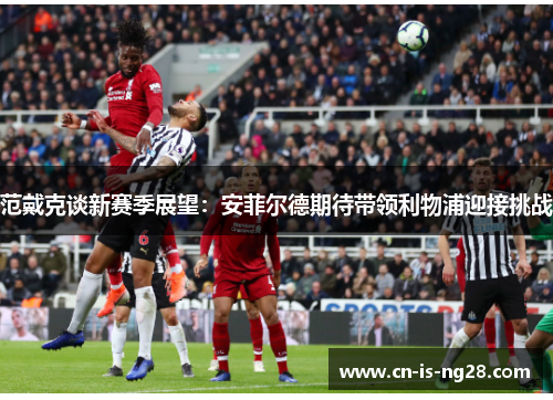 范戴克谈新赛季展望：安菲尔德期待带领利物浦迎接挑战