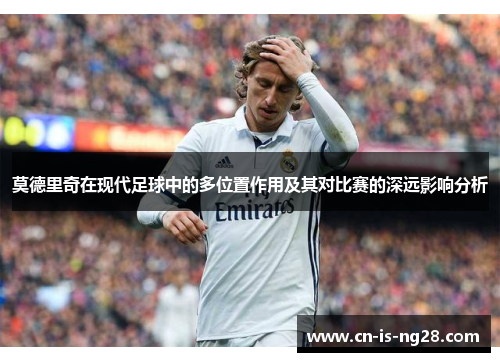 莫德里奇在现代足球中的多位置作用及其对比赛的深远影响分析