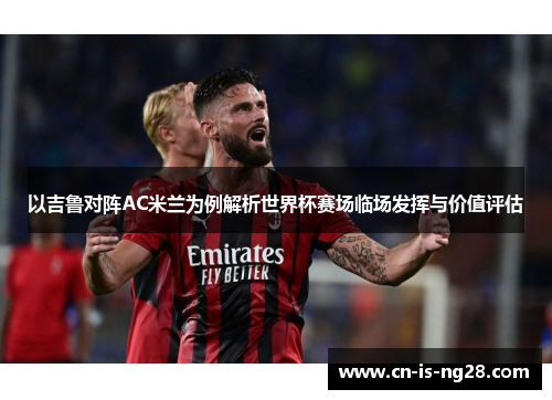 以吉鲁对阵AC米兰为例解析世界杯赛场临场发挥与价值评估