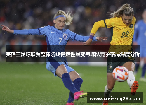 英格兰足球联赛整体防线稳定性演变与球队竞争格局深度分析 英格兰足球联赛整体防线稳定性演变与球队竞争格局深度分析
