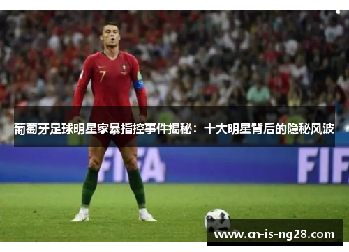 葡萄牙足球明星家暴指控事件揭秘:十大明星背后的隐秘风波 葡萄牙足球明星家暴指控事件揭秘:十大明星背后的隐秘风波
