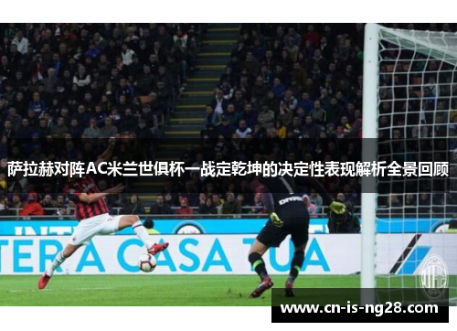 萨拉赫对阵AC米兰世俱杯一战定乾坤的决定性表现解析全景回顾 萨拉赫对阵AC米兰世俱杯一战定乾坤的决定性表现解析全景回顾