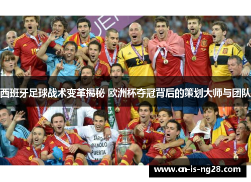西班牙足球战术变革揭秘 欧洲杯夺冠背后的策划大师与团队 西班牙足球战术变革揭秘 欧洲杯夺冠背后的策划大师与团队