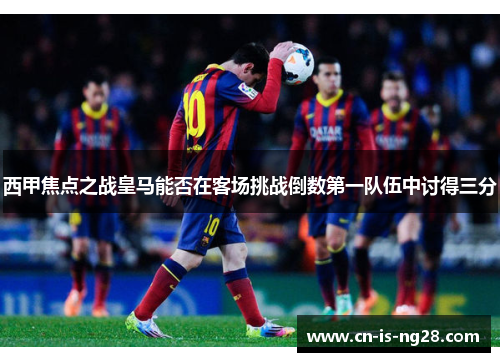 西甲焦点之战皇马能否在客场挑战倒数第一队伍中讨得三分