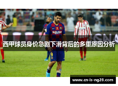 西甲球员身价急剧下滑背后的多重原因分析